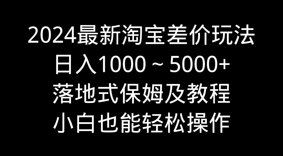 2024最新淘宝差价玩法，日入1000～5000+落地式保姆及教程 小白也能轻松操作-知库