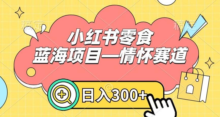 小红书零食蓝海项目—情怀赛道，0门槛，日入300+【揭秘】-知库