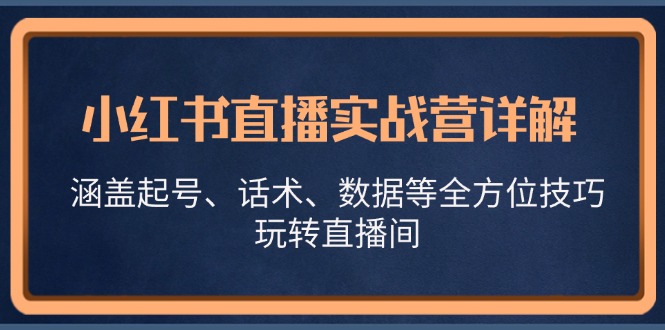 小红书直播实战营详解，涵盖起号、话术、数据等全方位技巧，玩转直播间-知库