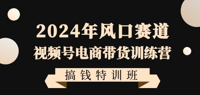 2024年风口赛道视频号电商带货训练营搞钱特训班，带领大家快速入局自媒体电商带货-知库