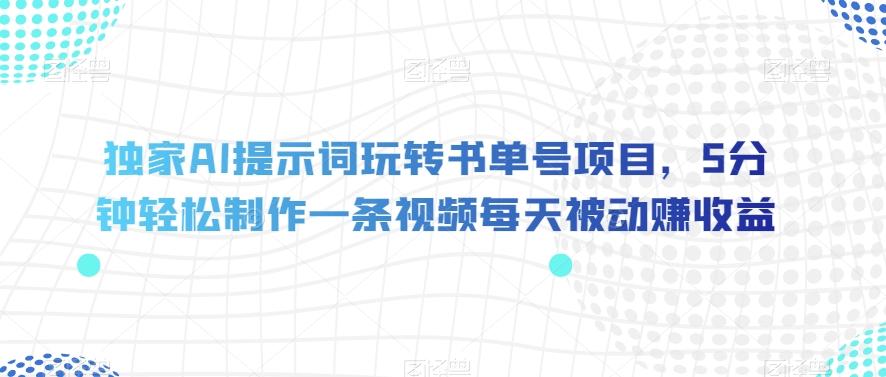 独家AI提示词玩转书单号项目，5分钟轻松制作一条视频每天被动赚收益【揭秘】-知库