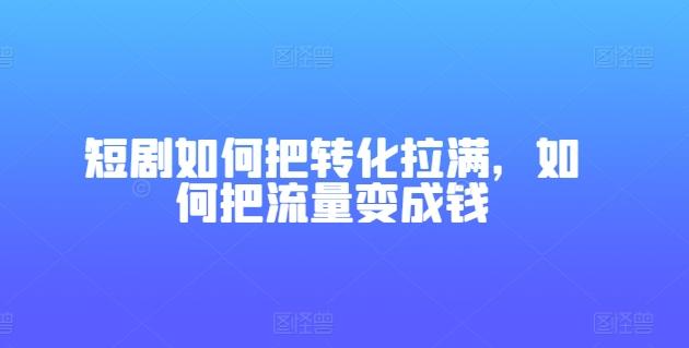 短剧如何把转化拉满，如何把流量变成钱-知库