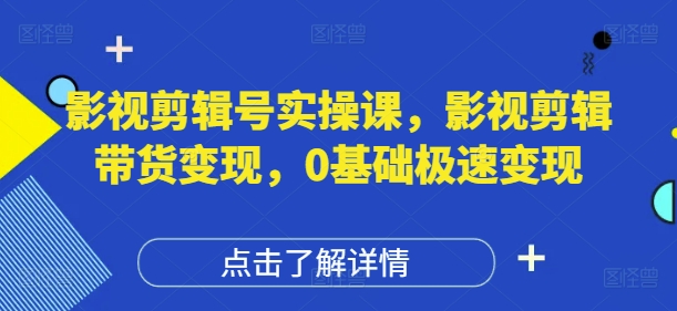 影视剪辑号实操课，影视剪辑带货变现，0基础极速变现-知库