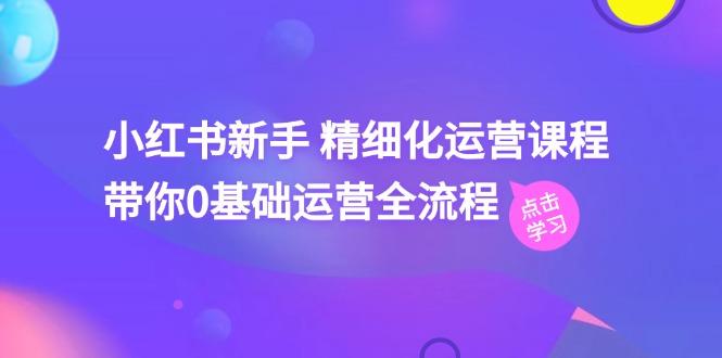 小红书新手 精细化运营课程，带你0基础运营全流程(41节视频课-知库