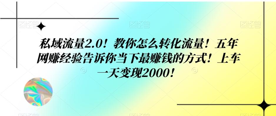 私域流量2.0！教你怎么转化流量！五年网赚经验告诉你当下最赚钱的方式！上车一天变现2000！-知库