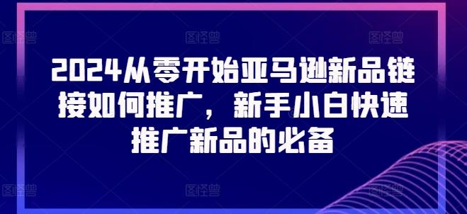 2024从零开始亚马逊新品链接如何推广，新手小白快速推广新品的必备-知库