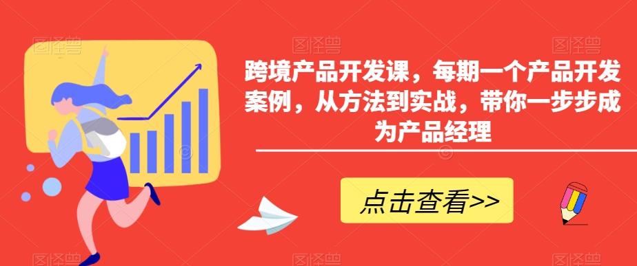 跨境产品开发课，每期一个产品开发案例，从方法到实战，带你一步步成为产品经理-知库