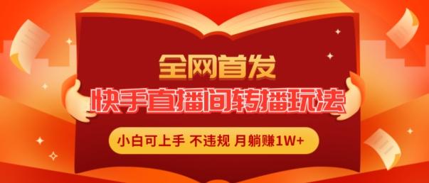 全网首发，快手直播间转播玩法简单躺赚，真正的全无人直播，小白轻松上手月入1W+【揭秘】-知库