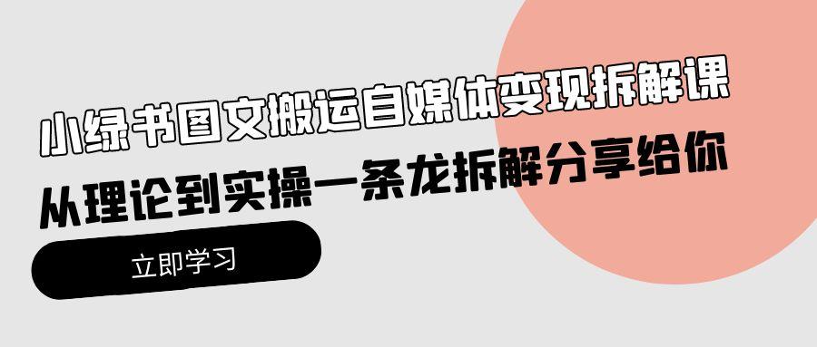 (10055期)小绿书图文搬运自媒体变现拆解课，从理论到实操一条龙拆解分享给你-知库