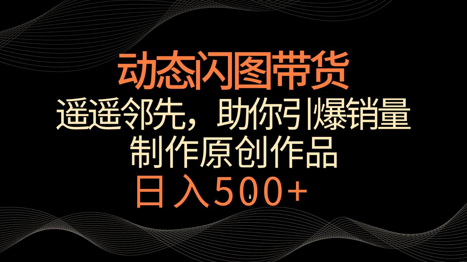 动态闪图带货，遥遥领先，冷门玩法，助你轻松引爆销量！日入500+-知库