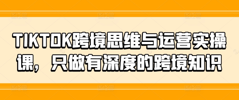 TIKTOK跨境思维与运营实操课，只做有深度的跨境知识-知库