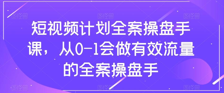 短视频计划全案操盘手课，从0-1会做有效流量的全案操盘手-知库