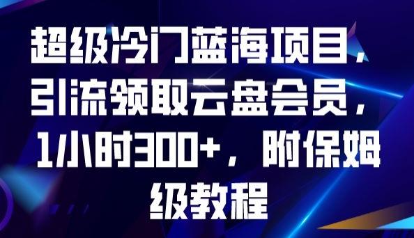 超级冷门蓝海项目，引流领取云盘会员，1小时300+，附保姆级教程-知库