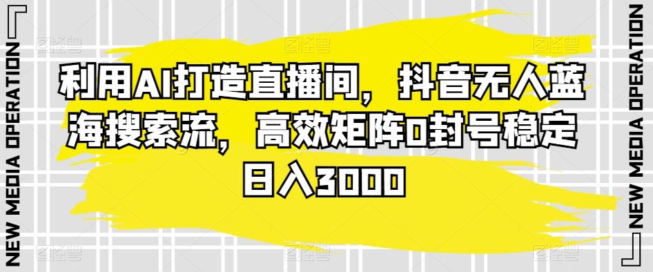 利用AI打造直播间，抖音无人蓝海搜索流，高效矩阵0封号稳定日入3000-知库