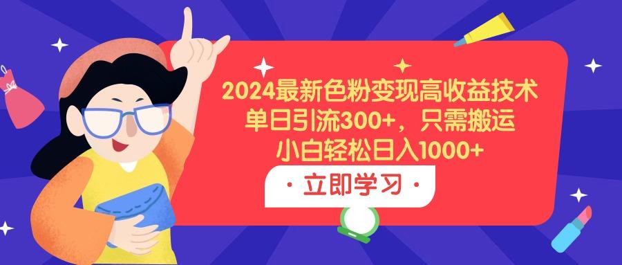 (9480期)2024最新色粉变现高收益技术，单日引流300+，只需搬运，小白轻松日入1000+-知库