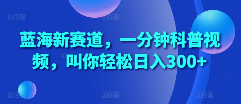 蓝海新赛道，一分钟科普视频，叫你轻松日入300+【揭秘】-知库