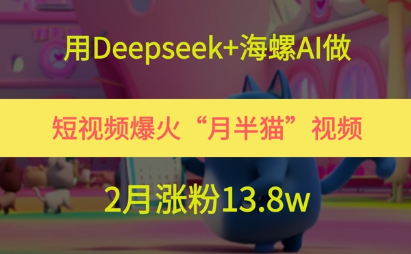 用Deepseek+海螺AI做短视频爆火“月半猫”视频，2月涨粉13.8w-知库