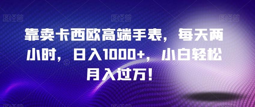 靠卖卡西欧高端手表，每天两小时，日入1000+，小白轻松月入过万！-知库