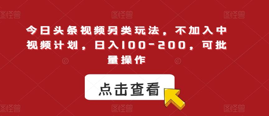 今日头条视频另类玩法，不加入中视频计划，日入100-200，可批量操作【揭秘】-知库