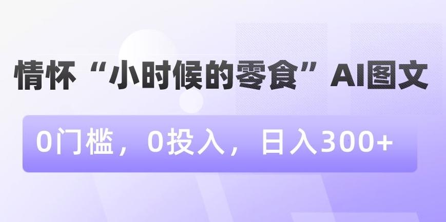 情怀“小时候的零食”AI图文，0门槛，0投入，日入300+【揭秘】-知库