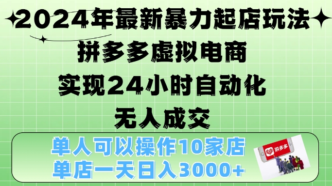 2024年最新暴力起店玩法，拼多多虚拟电商4.0，24小时实现自动化无人成交，单店月入3000+【揭秘】-知库