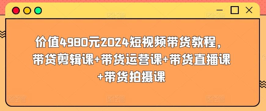 价值4980元2024短视频带货教程，带贷剪辑课+带货运营课+带货直播课+带货拍摄课-知库