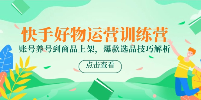 快手好物运营训练营，账号养号到商品上架，爆款选品技巧解析-知库