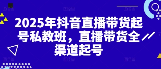 2025年抖音直播带货起号私教班，直播带货全渠道起号-知库