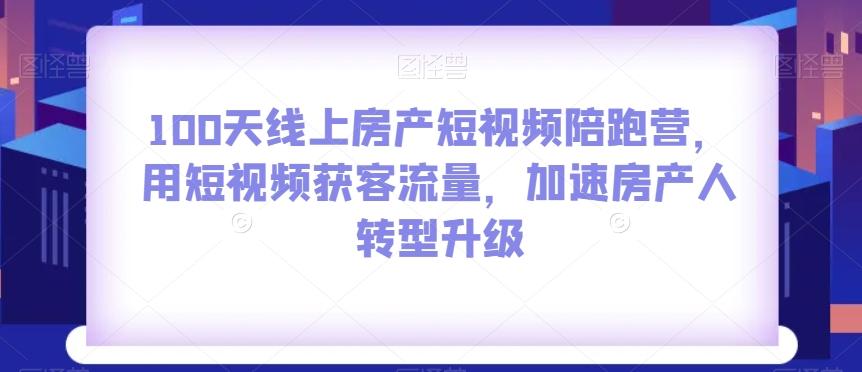 100天线上房产短视频陪跑营，用短视频获客流量，加速房产人转型升级-知库