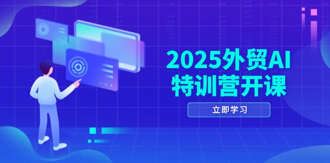 2025外贸AI特训营开课：涵盖品牌选品/AI建站/主动/被动获客/社媒开发/等等-知库