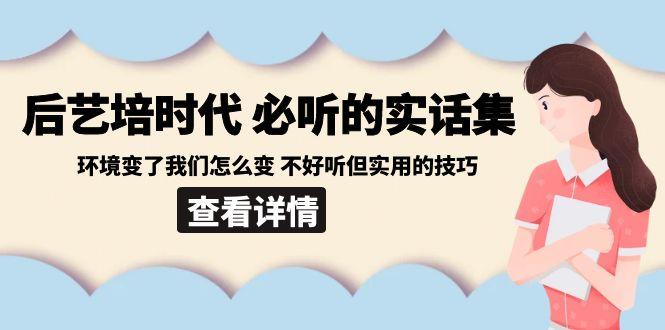 后艺培时代之必听的实话集：环境变了我们怎么变 不好听但实用的技巧-知库