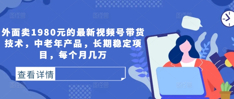 外面卖1980元的最新视频号带货技术，中老年产品，长期稳定项目，每个月几万-知库