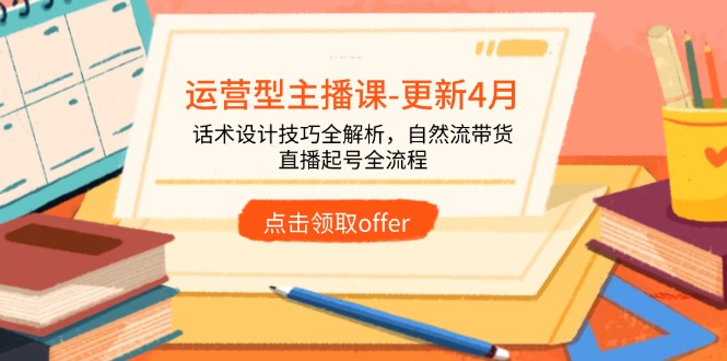 运营型主播课-更新4月，话术设计技巧全解析，自然流带货，直播起号全流程-知库