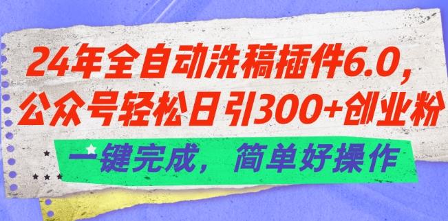 24年全自动洗稿插件6.0.公众号轻松日引300+创业粉，一键完成，简单好操作【揭秘】-知库