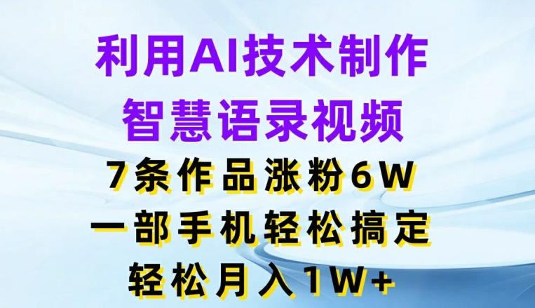 利用AI技术制作智慧语录视频，7条作品涨粉6W，一部手机轻松搞定，轻松月入1W+-知库