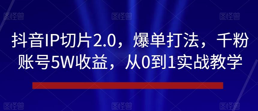 抖音IP切片2.0，爆单打法，千粉账号5W收益，从0到1实战教学【揭秘】-知库