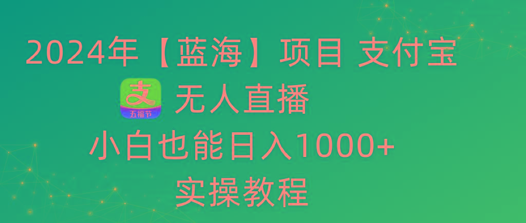 2024年【蓝海】项目 支付宝无人直播 小白也能日入1000+  实操教程-知库