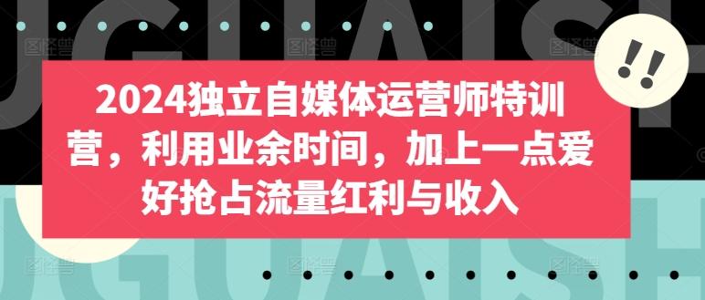 2024独立自媒体运营师特训营，利用业余时间，加上一点爱好抢占流量红利与收入-知库