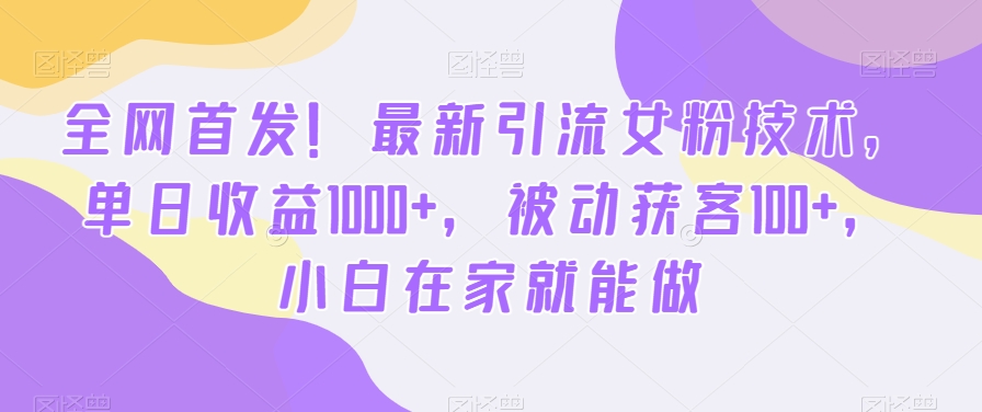 全网首发！最新引流女粉技术，单日收益1000+，被动获客100+，小白在家就能做【揭秘】-知库