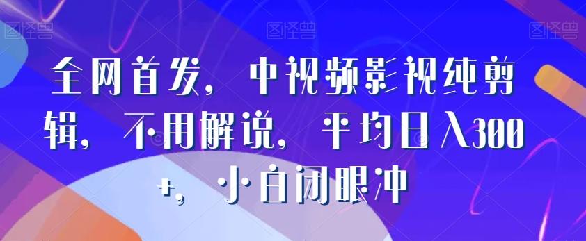 全网首发，中视频影视纯剪辑，不用解说，平均日入300+，小白闭眼冲-知库