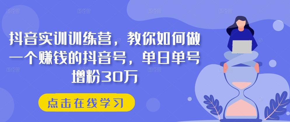 抖音实训训练营，教你如何做一个赚钱的抖音号，单日单号增粉30万-知库