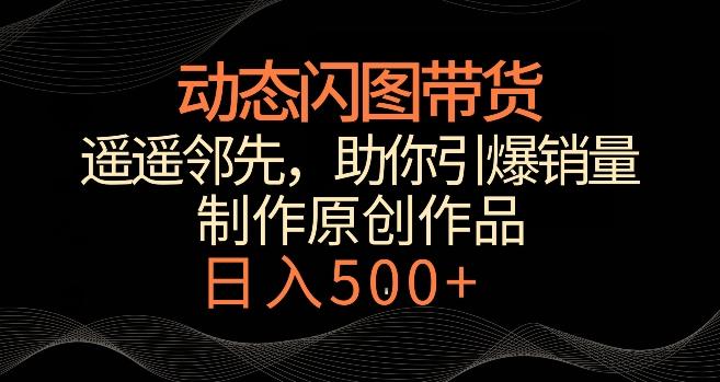 动态闪图带货，遥遥领先，冷门玩法，助你轻松引爆销量，日赚500+【揭秘】-知库