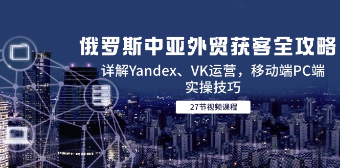 俄罗斯中亚外贸获客全攻略，详解Yandex、VK运营，移动端PC端实操技巧-知库