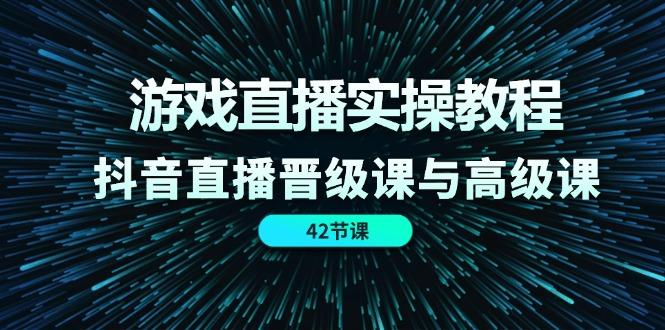 游戏直播实操教程，抖音直播晋级课与高级课(42节-知库