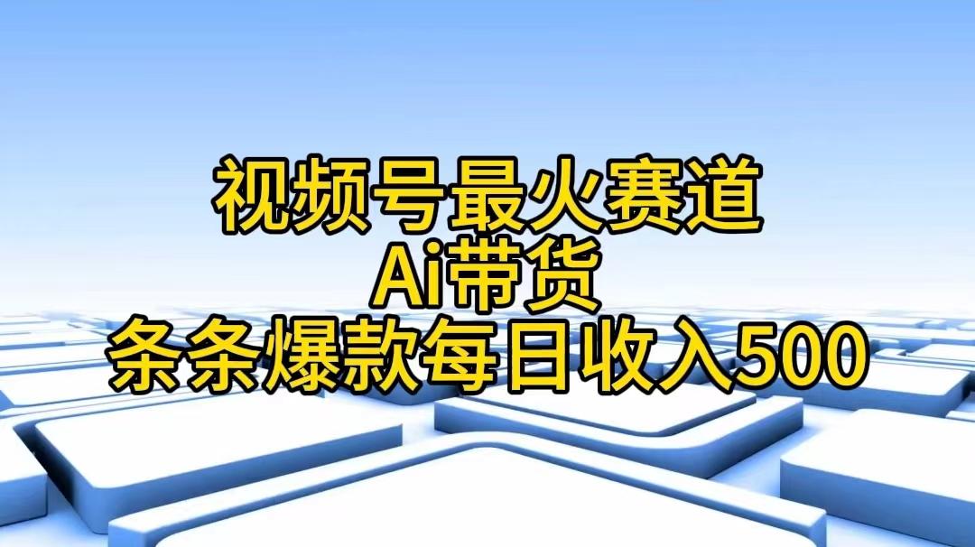 视频号最火赛道——Ai带货条条爆款每日收入500-知库