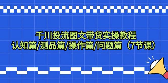 千川投流图文带货实操教程：认知篇/测品篇/操作篇/问题篇(7节课)-知库