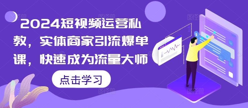 2024短视频运营私教，实体商家引流爆单课，快速成为流量大师-知库