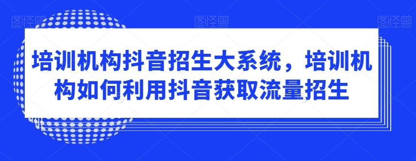 培训机构抖音招生大系统，培训机构如何利用抖音获取流量招生-知库