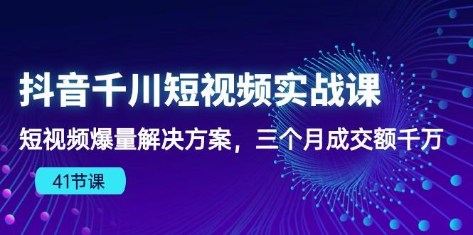 抖音千川短视频实战课：短视频爆量解决方案，三个月成交额千万(41节课-知库