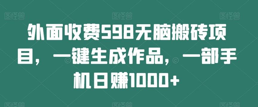 外面收费598无脑搬砖项目，一键生成作品，一部手机日赚1000+-知库